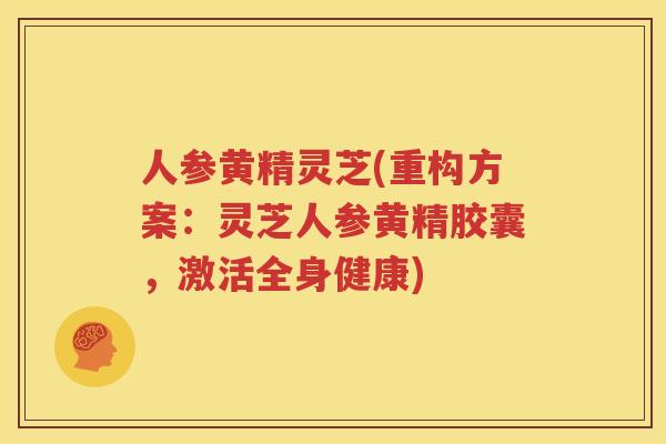 人参黄精灵芝(重构方案：灵芝人参黄精胶囊，激活全身健康)