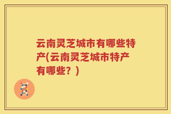 云南灵芝城市有哪些特产(云南灵芝城市特产有哪些？)