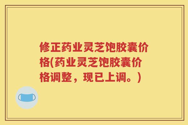 修正药业灵芝饱胶囊价格(药业灵芝饱胶囊价格调整，现已上调。)