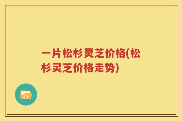 一片松杉灵芝价格(松杉灵芝价格走势)