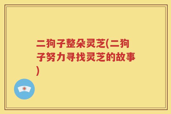 二狗子整朵灵芝(二狗子努力寻找灵芝的故事)