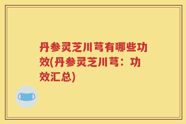 丹参灵芝川芎有哪些功效(丹参灵芝川芎：功效汇总)