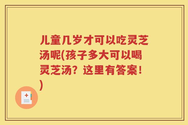儿童几岁才可以吃灵芝汤呢(孩子多大可以喝灵芝汤？这里有答案！)