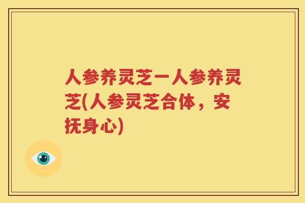 人参养灵芝一人参养灵芝(人参灵芝合体，安抚身心)