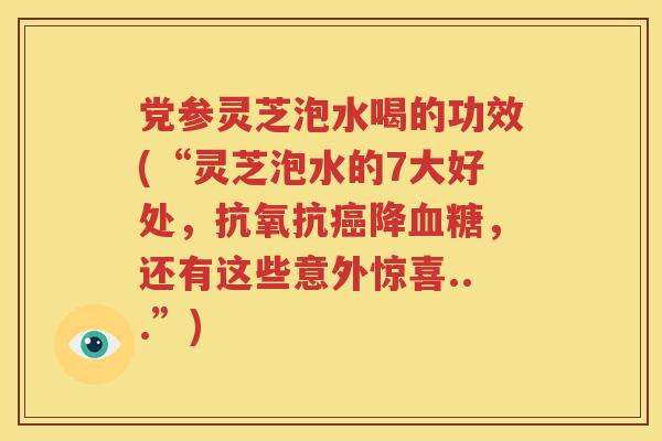 党参灵芝泡水喝的功效(“灵芝泡水的7大好处，抗氧抗癌降血糖，还有这些意外惊喜...”)