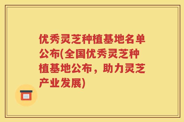 优秀灵芝种植基地名单公布(全国优秀灵芝种植基地公布，助力灵芝产业发展)