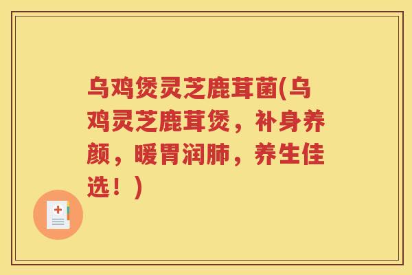 乌鸡煲灵芝鹿茸菌(乌鸡灵芝鹿茸煲，补身养颜，暖胃润肺，养生佳选！)
