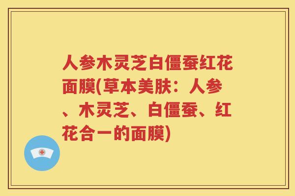 人参木灵芝白僵蚕红花面膜(草本美肤：人参、木灵芝、白僵蚕、红花合一的面膜)