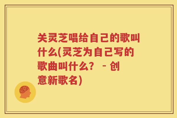关灵芝唱给自己的歌叫什么(灵芝为自己写的歌曲叫什么？ - 创意新歌名)