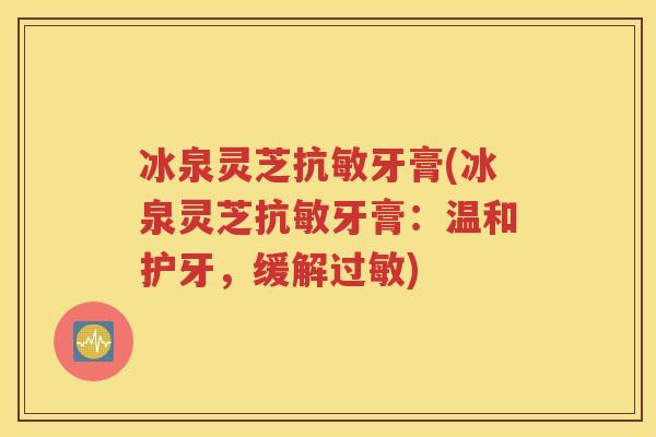 冰泉灵芝抗敏牙膏(冰泉灵芝抗敏牙膏：温和护牙，缓解过敏)