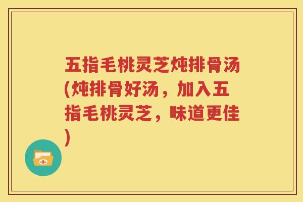 五指毛桃灵芝炖排骨汤(炖排骨好汤，加入五指毛桃灵芝，味道更佳)