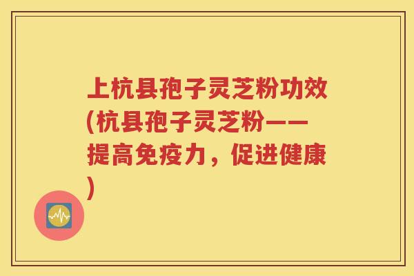 上杭县孢子灵芝粉功效(杭县孢子灵芝粉——提高免疫力，促进健康)