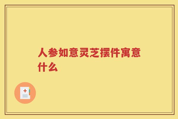 人参如意灵芝摆件寓意什么