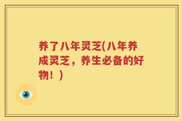 养了八年灵芝(八年养成灵芝，养生必备的好物！)