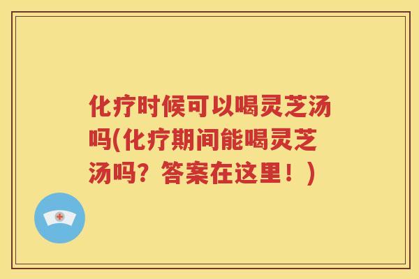 化疗时候可以喝灵芝汤吗(化疗期间能喝灵芝汤吗？答案在这里！)