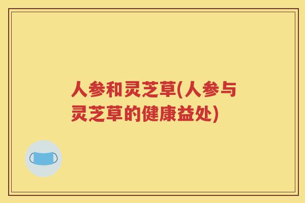 人参和灵芝草(人参与灵芝草的健康益处)