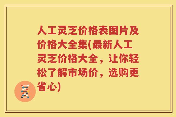 人工灵芝价格表图片及价格大全集(最新人工灵芝价格大全，让你轻松了解市场价，选购更省心)