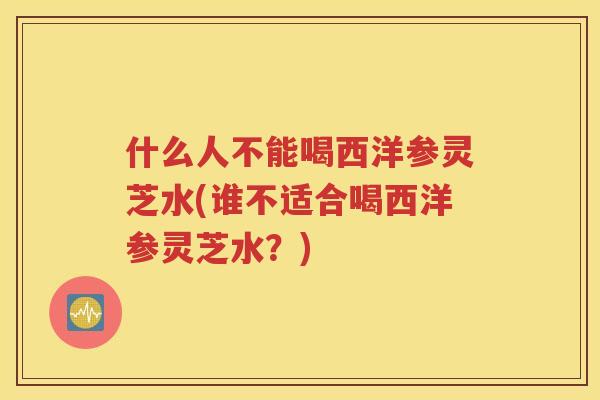 什么人不能喝西洋参灵芝水(谁不适合喝西洋参灵芝水？)