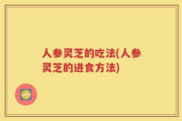 人参灵芝的吃法(人参灵芝的进食方法)