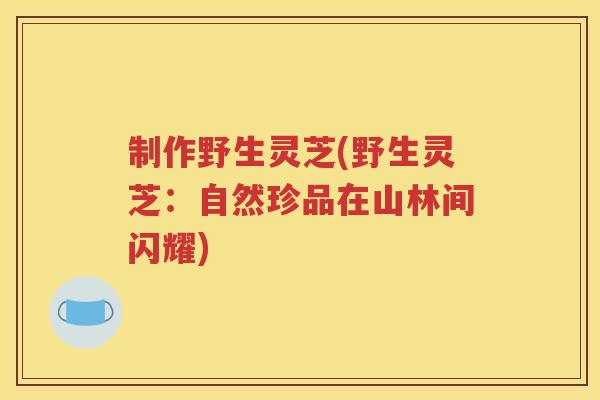 制作野生灵芝(野生灵芝：自然珍品在山林间闪耀)