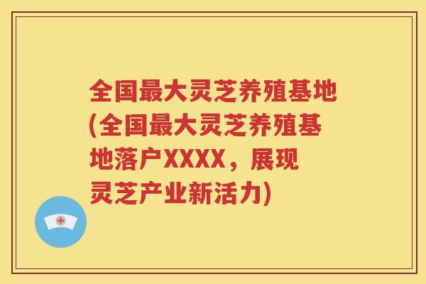 全国最大灵芝养殖基地(全国最大灵芝养殖基地落户XXXX，展现灵芝产业新活力)