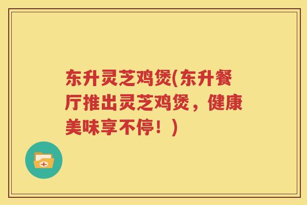 东升灵芝鸡煲(东升餐厅推出灵芝鸡煲，健康美味享不停！)