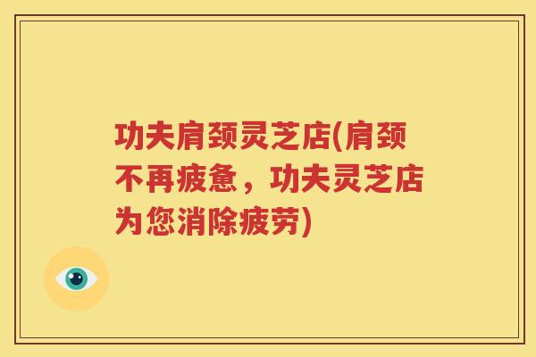 功夫肩颈灵芝店(肩颈不再疲惫，功夫灵芝店为您消除疲劳)
