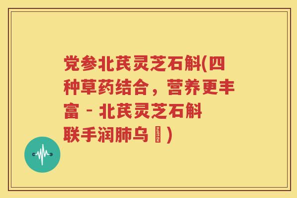 党参北芪灵芝石斛(四种草药结合，营养更丰富 - 北芪灵芝石斛联手润肺乌髪)