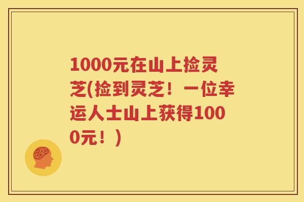 1000元在山上捡灵芝(捡到灵芝！一位幸运人士山上获得1000元！)