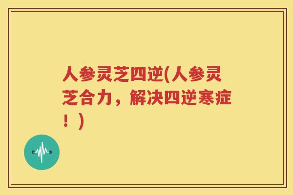 人参灵芝四逆(人参灵芝合力，解决四逆寒症！)