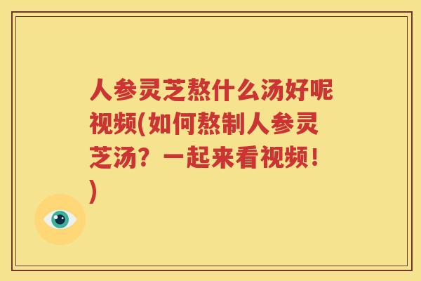 人参灵芝熬什么汤好呢视频(如何熬制人参灵芝汤？一起来看视频！)