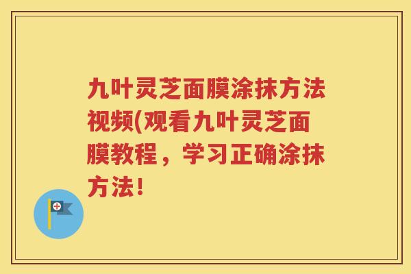 九叶灵芝面膜涂抹方法视频(观看九叶灵芝面膜教程，学习正确涂抹方法！