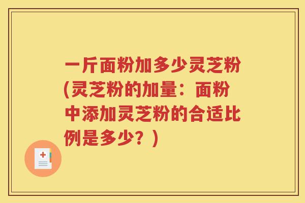 一斤面粉加多少灵芝粉(灵芝粉的加量：面粉中添加灵芝粉的合适比例是多少？)