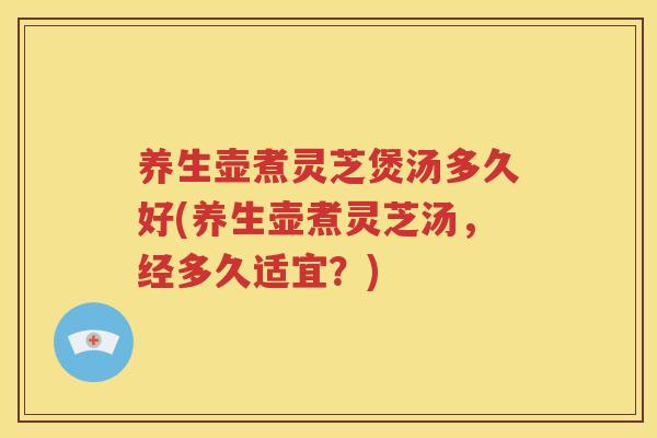 养生壶煮灵芝煲汤多久好(养生壶煮灵芝汤，经多久适宜？)