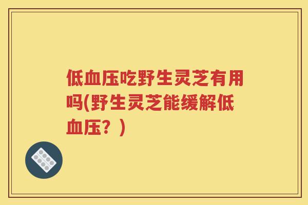 低血压吃野生灵芝有用吗(野生灵芝能缓解低血压？)