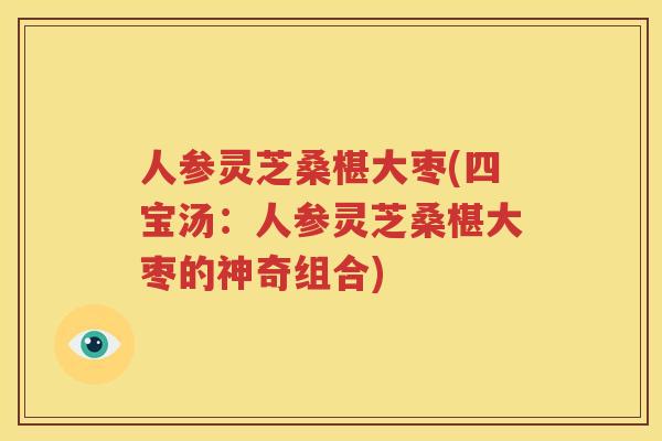 人参灵芝桑椹大枣(四宝汤：人参灵芝桑椹大枣的神奇组合)
