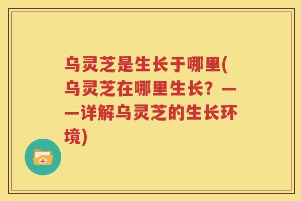乌灵芝是生长于哪里(乌灵芝在哪里生长？——详解乌灵芝的生长环境)
