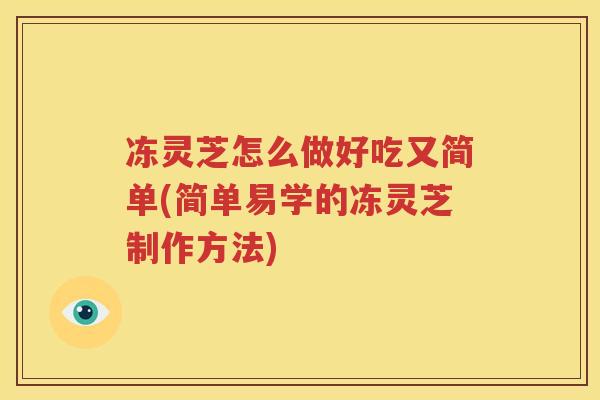 冻灵芝怎么做好吃又简单(简单易学的冻灵芝制作方法)