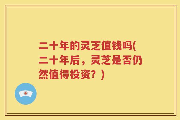 二十年的灵芝值钱吗(二十年后，灵芝是否仍然值得投资？)