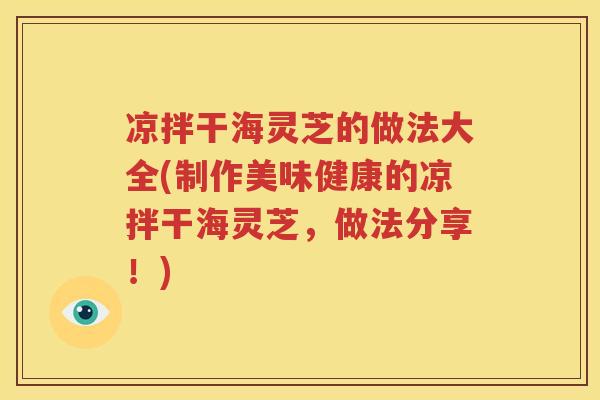 凉拌干海灵芝的做法大全(制作美味健康的凉拌干海灵芝，做法分享！)