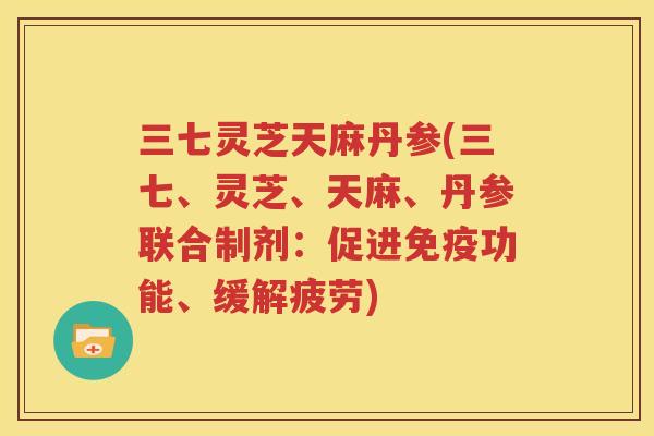 三七灵芝天麻丹参(三七、灵芝、天麻、丹参联合制剂：促进免疫功能、缓解疲劳)
