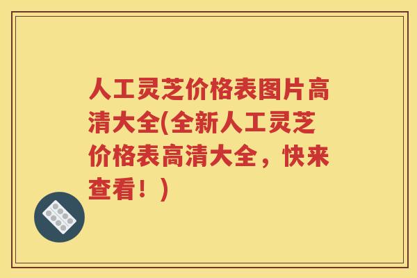 人工灵芝价格表图片高清大全(全新人工灵芝价格表高清大全，快来查看！)