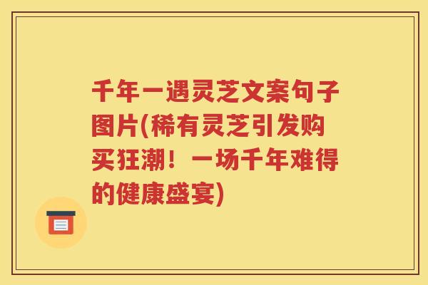 千年一遇灵芝文案句子图片(稀有灵芝引发购买狂潮！一场千年难得的健康盛宴)
