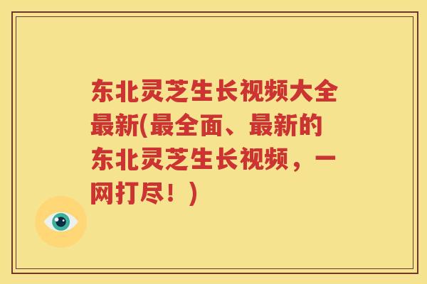 东北灵芝生长视频大全最新(最全面、最新的东北灵芝生长视频，一网打尽！)