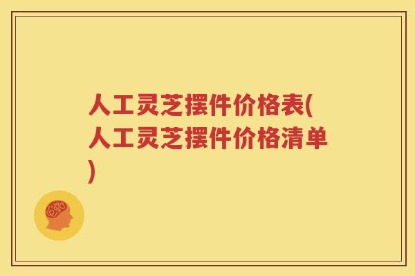 人工灵芝摆件价格表(人工灵芝摆件价格清单)