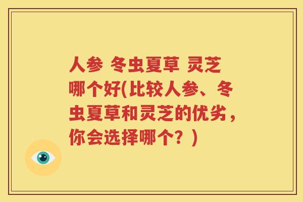 人参 冬虫夏草 灵芝哪个好(比较人参、冬虫夏草和灵芝的优劣，你会选择哪个？)