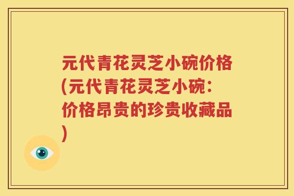 元代青花灵芝小碗价格(元代青花灵芝小碗：价格昂贵的珍贵收藏品)
