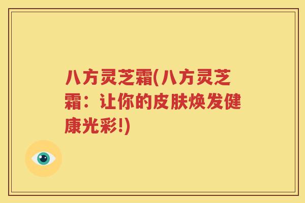 八方灵芝霜(八方灵芝霜：让你的皮肤焕发健康光彩!)