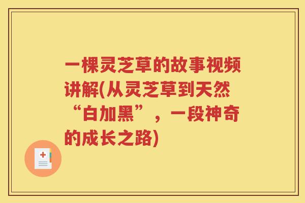 一棵灵芝草的故事视频讲解(从灵芝草到天然“白加黑”，一段神奇的成长之路)