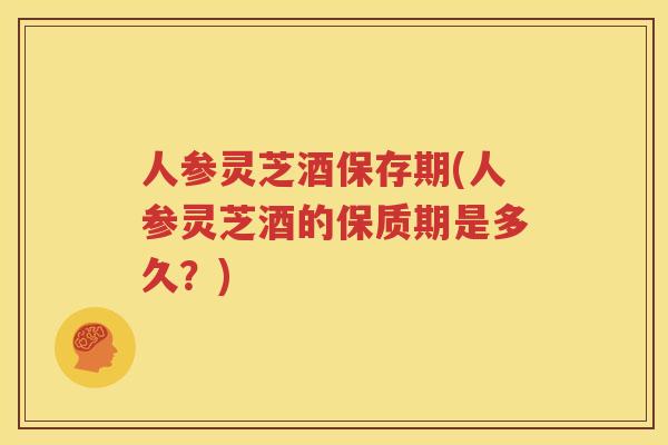 人参灵芝酒保存期(人参灵芝酒的保质期是多久？)